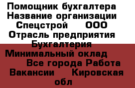 Помощник бухгалтера › Название организации ­ Спецстрой-31, ООО › Отрасль предприятия ­ Бухгалтерия › Минимальный оклад ­ 20 000 - Все города Работа » Вакансии   . Кировская обл.